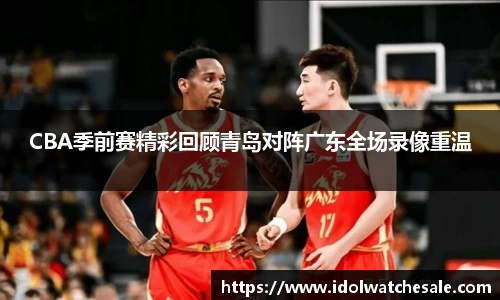 CBA季前赛精彩回顾青岛对阵广东全场录像重温