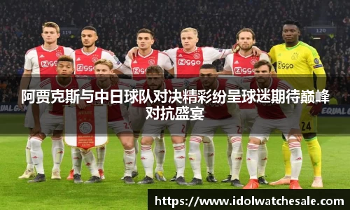 阿贾克斯与中日球队对决精彩纷呈球迷期待巅峰对抗盛宴