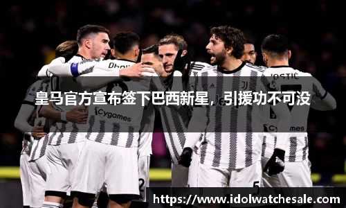 皇马官方宣布签下巴西新星，引援功不可没